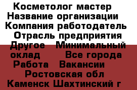 Косметолог-мастер › Название организации ­ Компания-работодатель › Отрасль предприятия ­ Другое › Минимальный оклад ­ 1 - Все города Работа » Вакансии   . Ростовская обл.,Каменск-Шахтинский г.